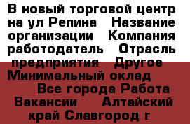 В новый торговой центр на ул Репина › Название организации ­ Компания-работодатель › Отрасль предприятия ­ Другое › Минимальный оклад ­ 10 000 - Все города Работа » Вакансии   . Алтайский край,Славгород г.